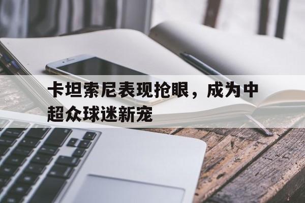 关于卡坦索尼表现抢眼，成为中超众球迷新宠的信息